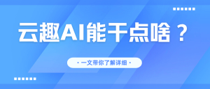 一篇文章带你了解（云趣AI助手）能干什么！